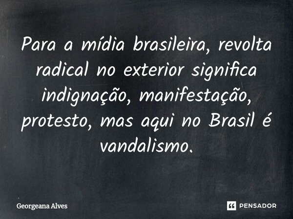 ⁠Para a mídia brasileira, revolta radical no exterior significa indignação, manifestação, protesto, mas aqui no Brasil é vandalismo.... Frase de Georgeana Alves.