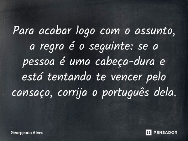 ⁠Para acabar logo com o assunto, a regra é o seguinte: se a pessoa é uma cabeça-dura ⁠e está tentando te vencer pelo cansaço, corrija o português dela.... Frase de Georgeana Alves.