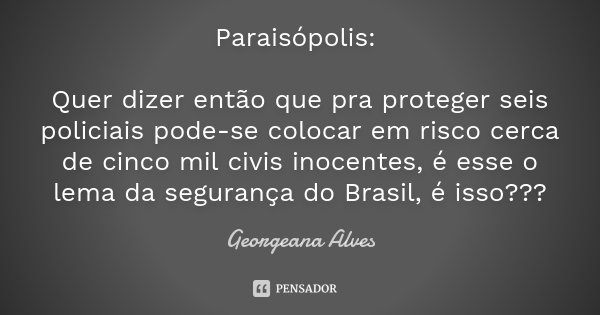 Paraisópolis: Quer dizer então que pra proteger seis policiais pode-se colocar em risco cerca de cinco mil civis inocentes, é esse o lema da segurança do Brasil... Frase de Georgeana Alves.