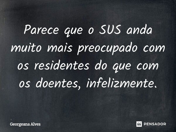 ⁠Parece que o SUS anda muito mais preocupado com os residentes do que com os doentes, infelizmente.... Frase de Georgeana Alves.