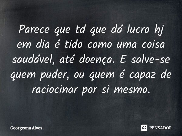 ⁠Parece que td que dá lucro hj em dia é tido como uma coisa saudável, até doença. E salve-se quem puder, ou quem é capaz de raciocinar por si mesmo.... Frase de Georgeana Alves.