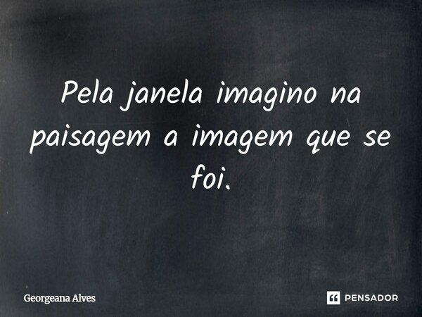 ⁠Pela janela imagino na paisagem a imagem que se foi.... Frase de Georgeana Alves.
