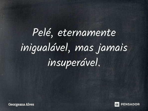 ⁠Pelé, eternamente inigualável, mas jamais insuperável.... Frase de Georgeana Alves.