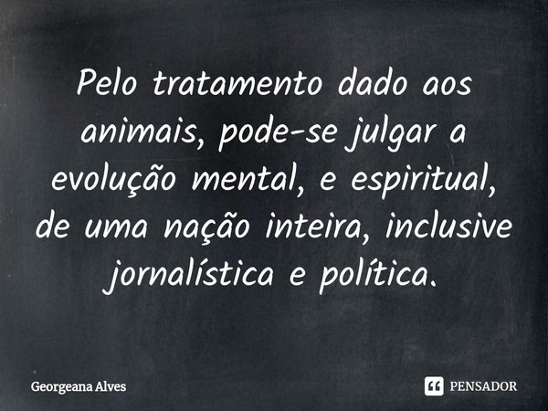 ⁠Pelo tratamento dado aos animais, pode-se julgar a evolução mental, e espiritual, de uma nação inteira, inclusive jornalística e política.... Frase de Georgeana Alves.