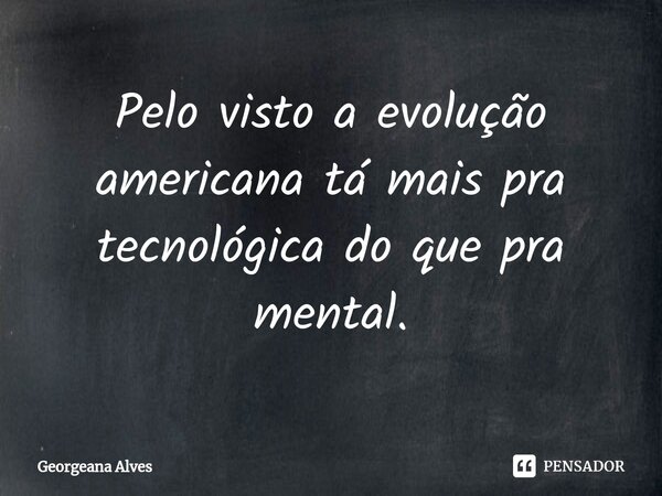 Pelo visto a evolução americana tá mais pra tecnológica do que pra mental.... Frase de Georgeana Alves.