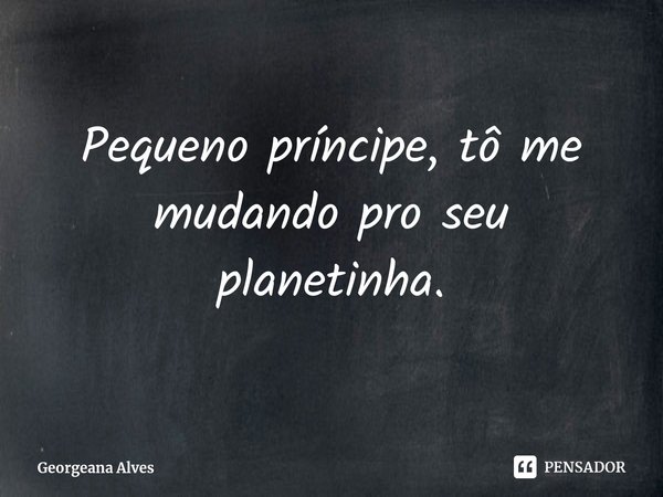 ⁠Pequeno príncipe, tô me mudando pro seu planetinha.... Frase de Georgeana Alves.