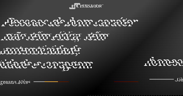 Pessoas de bom caráter não têm ética, têm autenticidade, honestidade e coragem.... Frase de Georgeana Alves.
