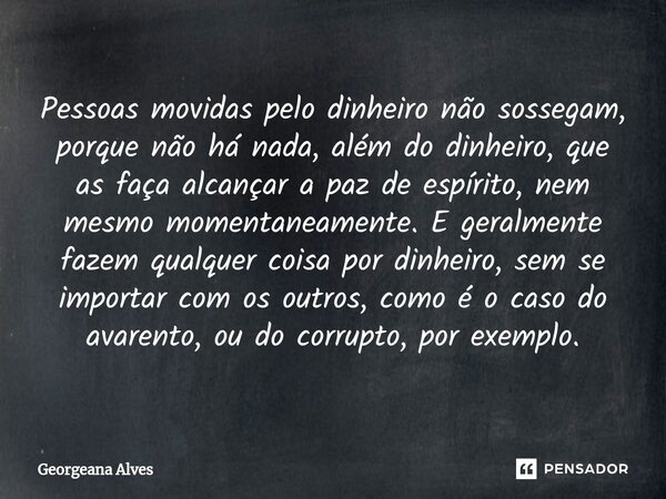 ⁠Pessoas movidas pelo dinheiro não sossegam, porque não há nada, além do dinheiro, que as faça alcançar a paz de espírito, nem mesmo momentaneamente. E geralmen... Frase de Georgeana Alves.