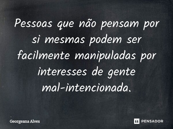 Pessoas que não pensam por si mesmas podem ser facilmente manipuladas por interesses de gente mal-intencionada.... Frase de Georgeana Alves.