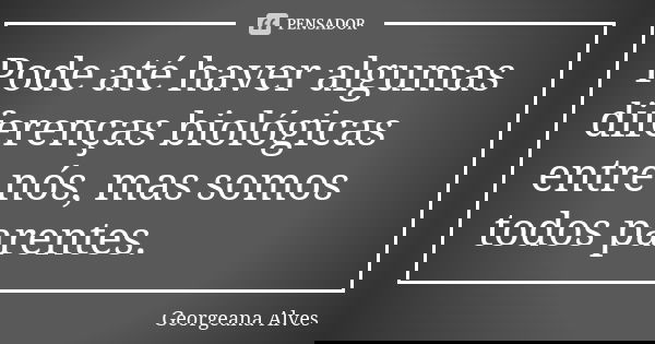 Pode até haver algumas diferenças biológicas entre nós, mas somos todos parentes.... Frase de Georgeana Alves.