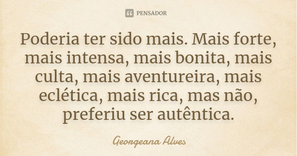 Poderia ter sido mais. Mais forte, mais intensa, mais bonita, mais culta, mais aventureira, mais eclética, mais rica, mas não, preferiu ser autêntica.... Frase de Georgeana Alves.