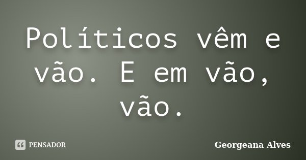 Políticos vêm e vão. E em vão, vão.... Frase de Georgeana Alves.