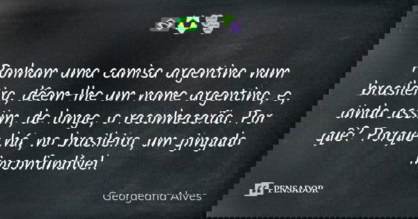 🇧🇷⚽🎭 Ponham uma camisa argentina num brasileiro, dêem-lhe um nome argentino, e, ainda assim, de longe, o reconhecerão. Por quê? Porque há, no brasileiro, um gin... Frase de Georgeana Alves.