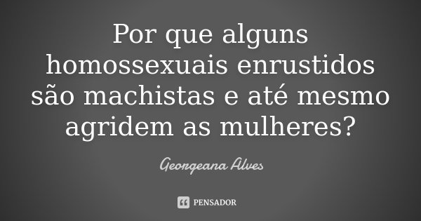 Por que alguns homossexuais enrustidos são machistas e até mesmo agridem as mulheres?... Frase de Georgeana Alves.