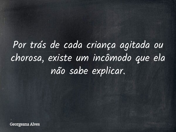Por trás de cada criança agitada ou chorosa, existe um incômodo que ela não sabe explicar.... Frase de Georgeana Alves.