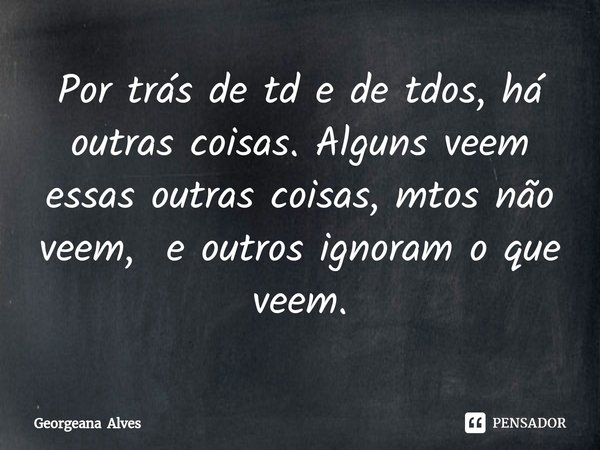⁠Por trás de td e de tdos, há outras coisas. Alguns veem essas outras coisas, mtos não veem, e outros ignoram o que veem.... Frase de Georgeana Alves.