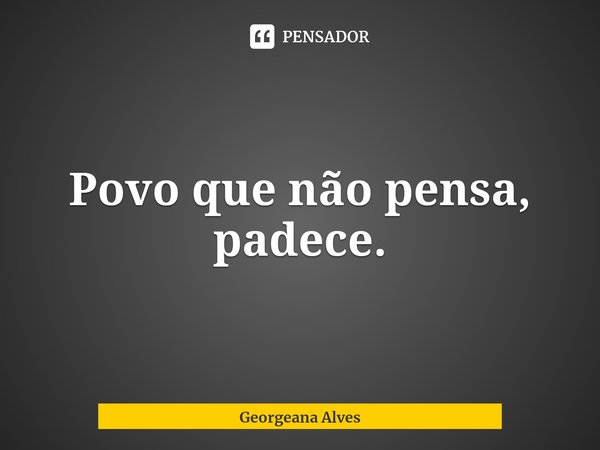 ⁠Povo que não pensa, padece.... Frase de Georgeana Alves.
