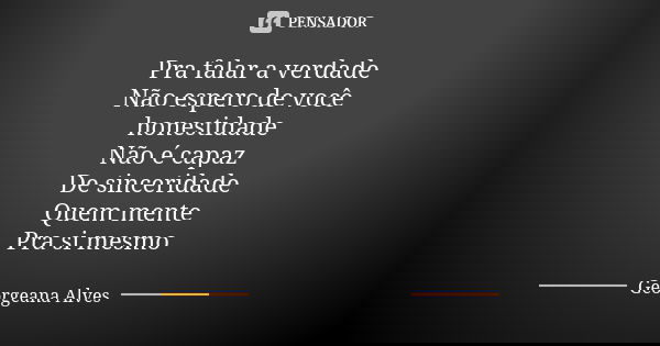 Pra falar a verdade Não espero de você honestidade Não é capaz De sinceridade Quem mente Pra si mesmo... Frase de Georgeana Alves.