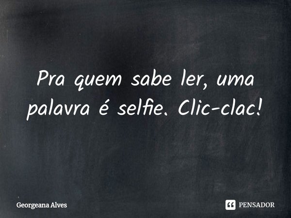 Pra quem sabe ler, uma palavra é selfie. Clic-clac!... Frase de Georgeana Alves.