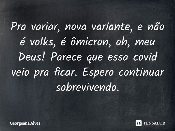 ⁠Pra variar, nova variante, e não é volks, é ômicron, oh, meu Deus! Parece que essa covid veio pra ficar. Espero continuar sobrevivendo.... Frase de Georgeana Alves.