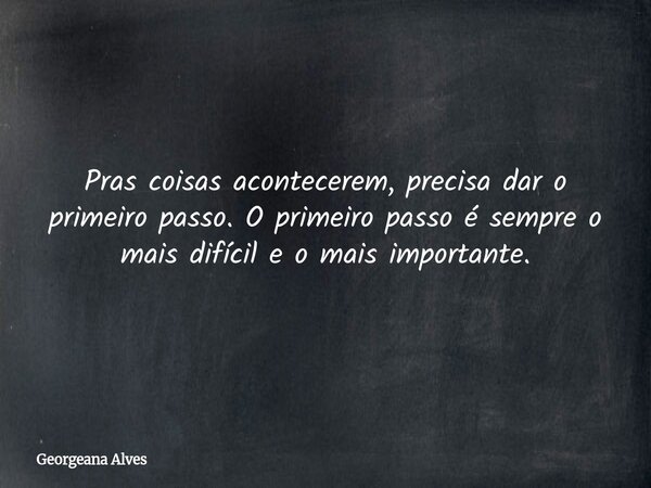 Pras coisas acontecerem, precisa dar o primeiro passo. O primeiro passo é sempre o mais difícil e o mais importante.... Frase de Georgeana Alves.