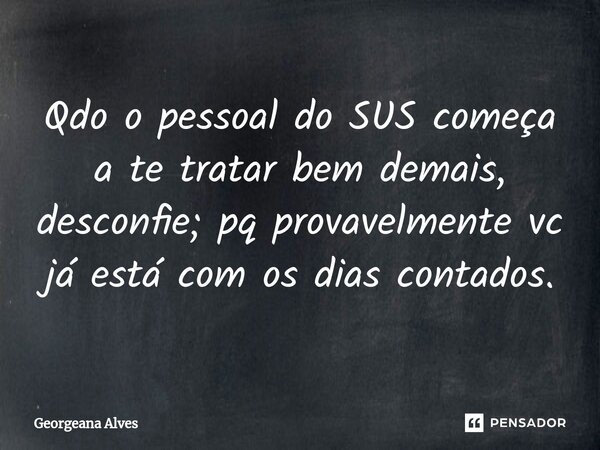 ⁠Qdo o pessoal do SUS começa a te tratar bem demais, desconfie; pq provavelmente vc já está com os dias contados.... Frase de Georgeana Alves.