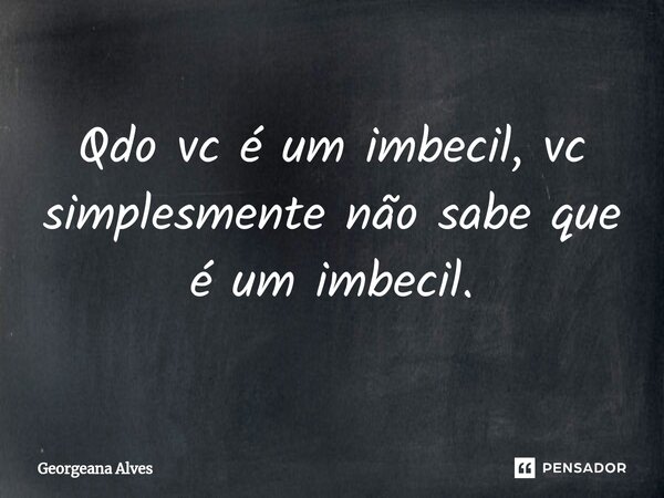 ⁠Qdo vc é um imbecil, vc simplesmente não sabe que é um imbecil.... Frase de Georgeana Alves.