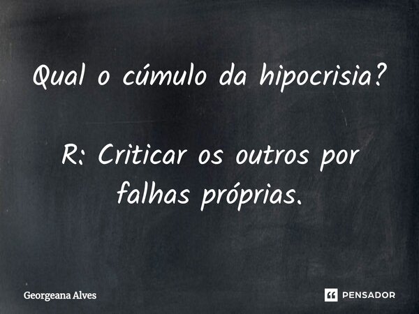 ⁠⁠Qual o cúmulo da hipocrisia? R: Criticar os outros por falhas próprias.... Frase de Georgeana Alves.