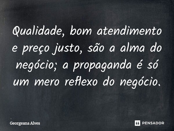 Qualidade, bom aten⁠dimento e preço justo, são a alma do negócio; a propaganda é só um mero reflexo do negócio.... Frase de Georgeana Alves.