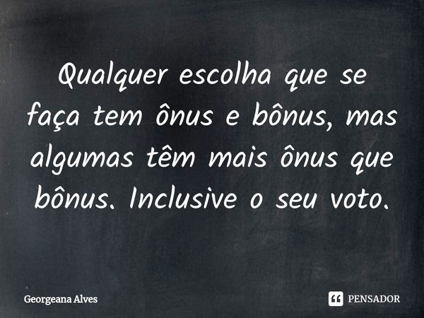 ⁠Qualquer escolha que se faça tem ônus e bônus, mas algumas têm mais ônus que bônus. Inclusive o seu voto.... Frase de Georgeana Alves.