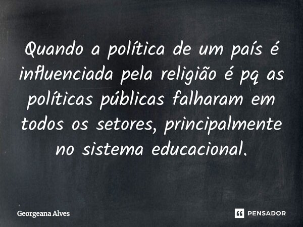 ⁠Quando a política de um país é influenciada pela religião é pq as políticas públicas falharam em todos os setores, principalmente no sistema educacional.... Frase de Georgeana Alves.