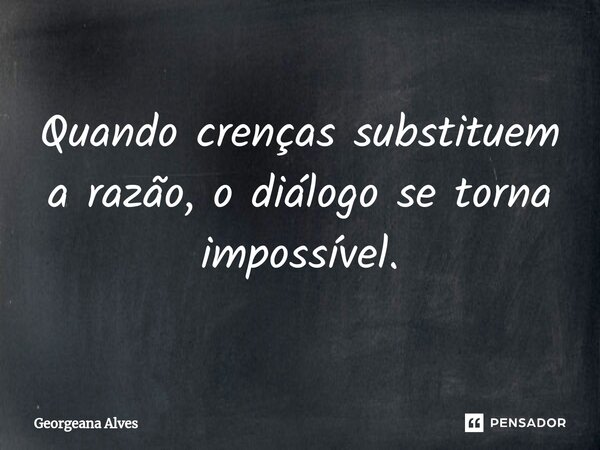⁠Quando crenças substituem a razão, o diálogo se torna impossível.... Frase de Georgeana Alves.