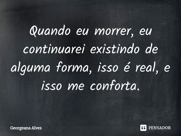 ⁠Quando eu morrer, eu continuarei existindo de alguma forma, isso é real, e isso me conforta.... Frase de Georgeana Alves.