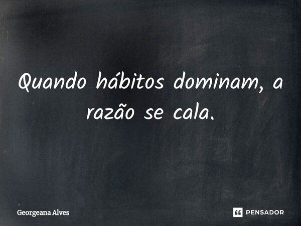 Quando hábitos dominam, a razão se cala.... Frase de Georgeana Alves.