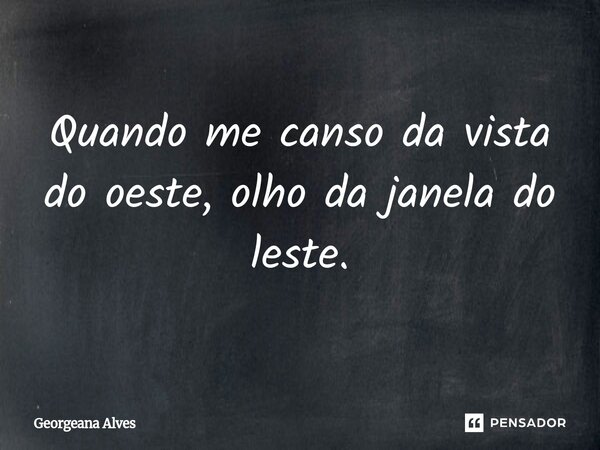 ⁠Quando me canso da vista do oeste, olho da janela do leste.... Frase de Georgeana Alves.