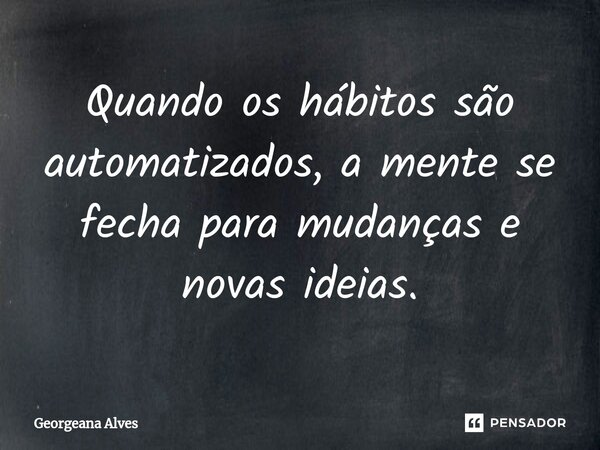 Quando os hábitos são automatizados, a mente se fecha para mudanças e novas ideias.... Frase de Georgeana Alves.