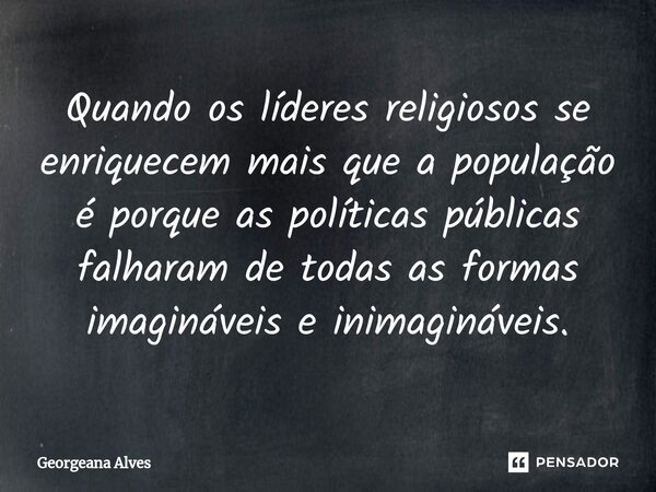 ⁠Quando os líderes religiosos se enriquecem mais que a população é porque as políticas públicas falharam de todas as formas imagináveis e inimagináveis.... Frase de Georgeana Alves.