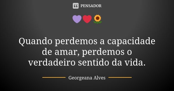 💜❤🌻 Quando perdemos a capacidade de amar, perdemos o verdadeiro sentido da vida.... Frase de Georgeana Alves.