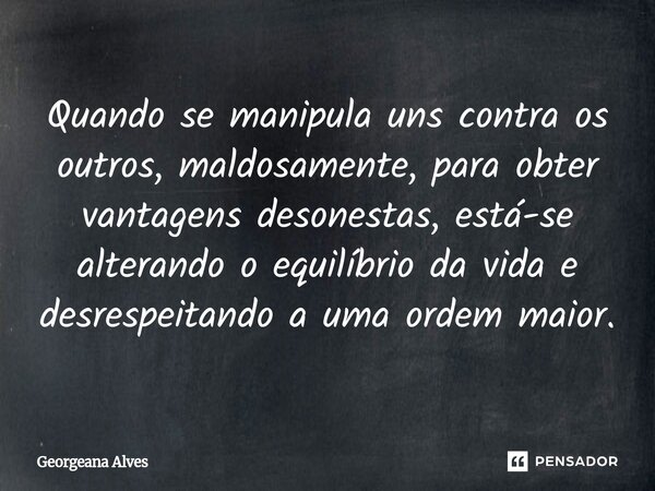 ⁠Quando se manipula uns contra os outros, maldosamente, para obter vantagens desonestas, está-se alterando o equilíbrio da vida e desrespeitando a uma ordem mai... Frase de Georgeana Alves.