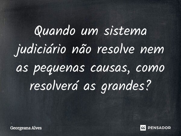 ⁠Quando um sistema judiciário não resolve nem as pequenas causas, como resolverá as grandes?... Frase de Georgeana Alves.