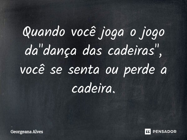 ⁠Quando você joga o jogo da "dança das cadeiras", você se senta ou perde a cadeira.... Frase de Georgeana Alves.