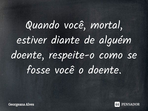 ⁠Quando você, mortal, estiver diante de alguém doente, respeite-o como se fosse você o doente.... Frase de Georgeana Alves.