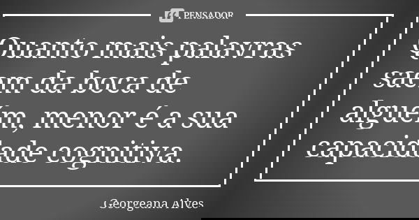 Quanto mais palavras saem da boca de alguém, menor é a sua capacidade cognitiva.... Frase de Georgeana Alves.