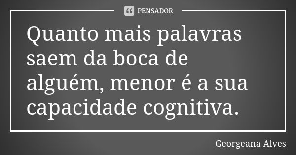 Quanto mais palavras saem da boca de alguém, menor é a sua capacidade cognitiva.... Frase de Georgeana Alves.