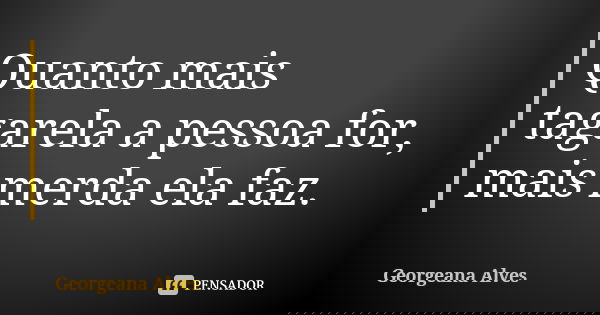 Quanto mais tagarela a pessoa for, mais merda ela faz.... Frase de Georgeana Alves.