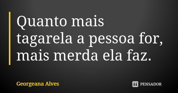 Quanto mais tagarela a pessoa for, mais merda ela faz.... Frase de Georgeana Alves.