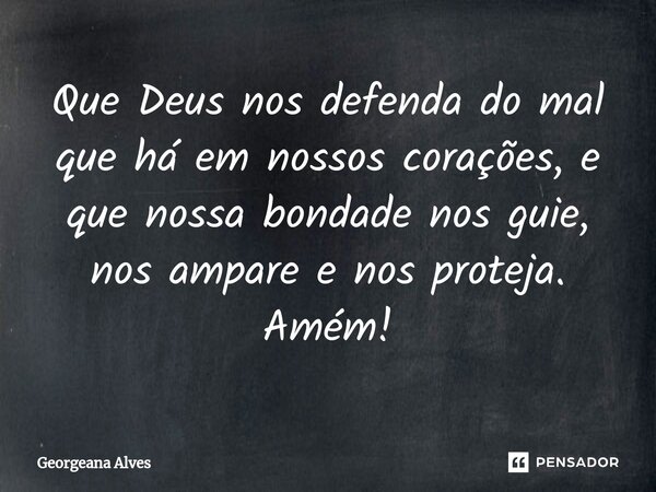 ⁠Que Deus nos defenda do mal que há em nossos corações, e que nossa bondade nos guie, nos ampare e nos proteja. Amém!... Frase de Georgeana Alves.