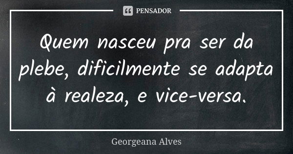 Quem nasceu pra ser da plebe, dificilmente se adapta à realeza, e vice-versa.... Frase de Georgeana Alves.