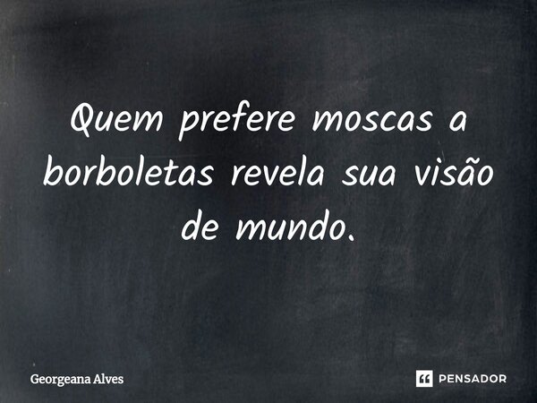 ⁠Quem prefere moscas a borboletas revela sua visão de mundo.... Frase de Georgeana Alves.