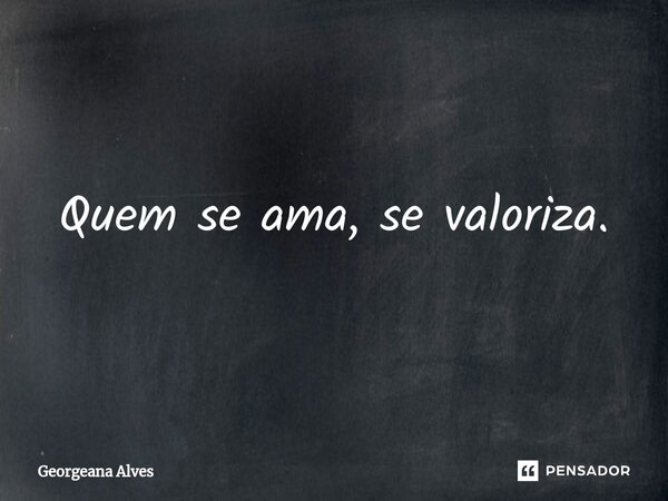 ⁠Quem se ama, se valoriza.... Frase de Georgeana Alves.
